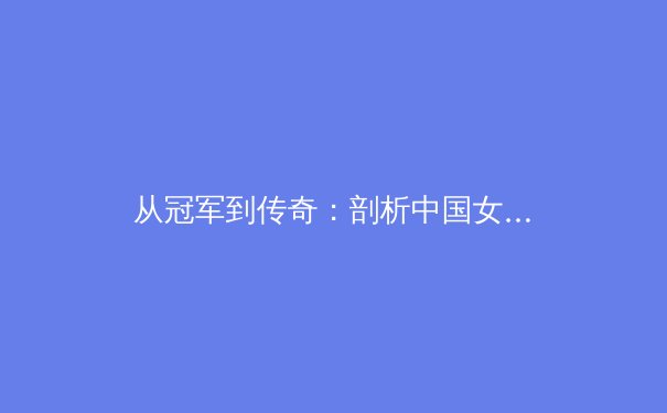 从冠军到传奇：剖析中国女篮复兴背后的体系力量与精神传承