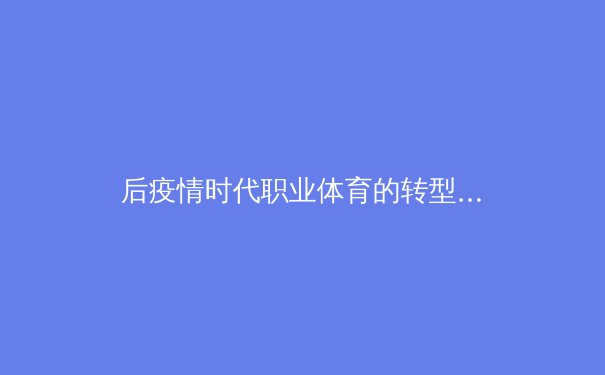 后疫情时代职业体育的转型：从商业博弈到社区连接的价值重塑