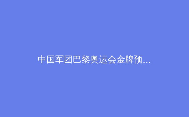 中国军团巴黎奥运会金牌预测：传统强项稳中求进，新兴力量蓄势待发 - 2