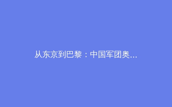 从东京到巴黎：中国军团奥运新周期战略布局深度解析