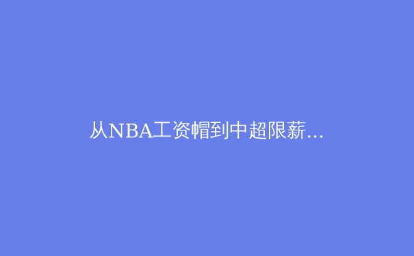 从NBA工资帽到中超限薪令：现代体育联盟的财政公平博弈