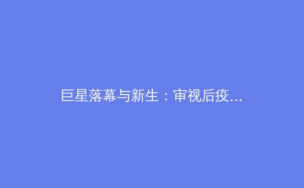 巨星落幕与新生：审视后疫情时代职业体育的格局演变 - 2