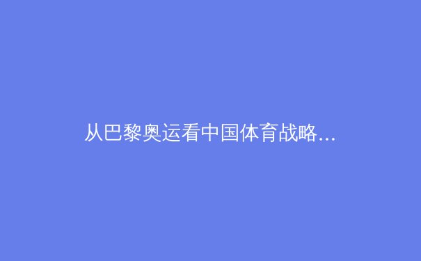 从巴黎奥运看中国体育战略转型：金牌之外的价值重构与全民健康新范式 - 4