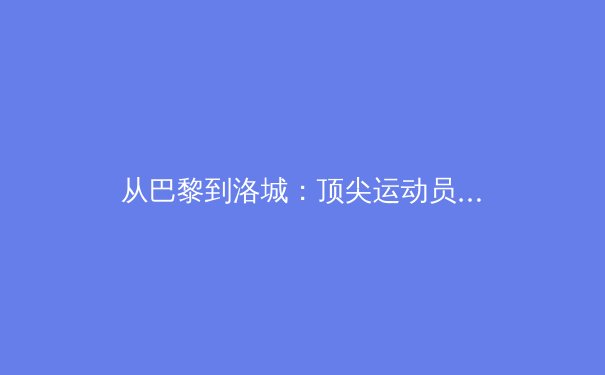从巴黎到洛城：顶尖运动员的商业价值与品牌塑造新趋势