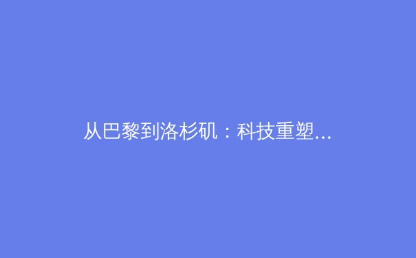 从巴黎到洛杉矶：科技重塑下的奥运会变革与全民体育新生态 - 3