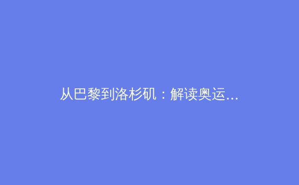 从巴黎到洛杉矶：解读奥运周期背后的体育强国战略新棋局 - 2
